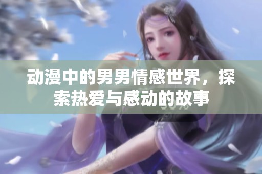 动漫中的男男情感世界，探索热爱与感动的故事