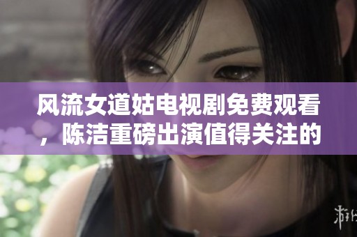 风流女道姑电视剧免费观看，陈洁重磅出演值得关注的剧情！
