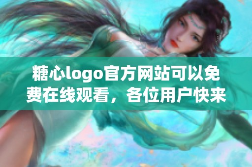 糖心logo官方网站可以免费在线观看，各位用户快来一起体验吧
