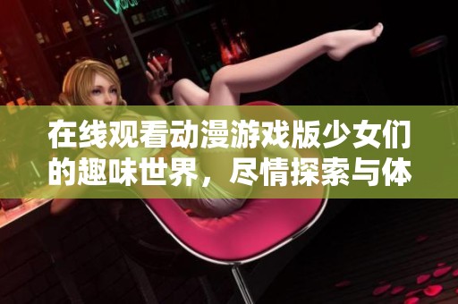 在线观看动漫游戏版少女们的趣味世界，尽情探索与体验！
