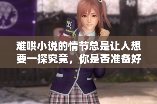 难哄小说的情节总是让人想要一探究竟，你是否准备好深入其中了呢