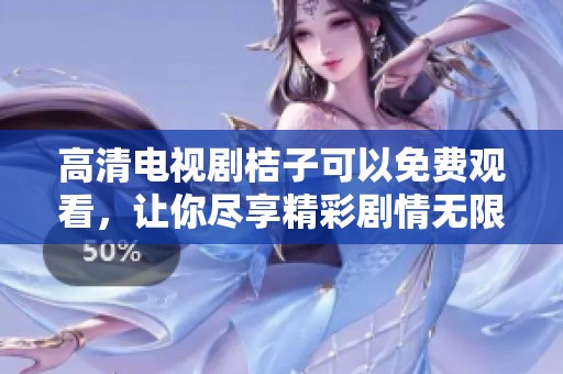 高清电视剧桔子可以免费观看，让你尽享精彩剧情无限乐趣！