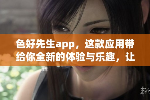 色好先生app，这款应用带给你全新的体验与乐趣，让你探索更多精彩内容！