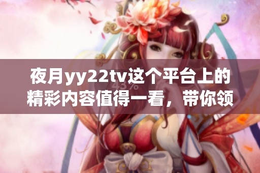 夜月yy22tv这个平台上的精彩内容值得一看，带你领略不一样的视听盛宴