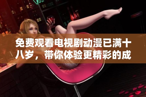 免费观看电视剧动漫已满十八岁，带你体验更精彩的**内容