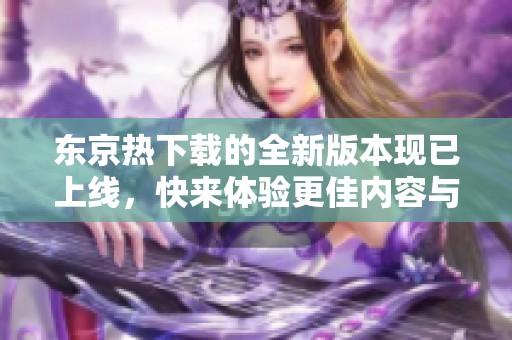 东京热下载的全新版本现已上线，快来体验更佳内容与优质服务！