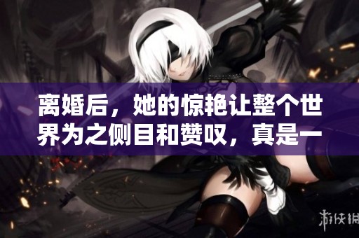 离婚后，她的惊艳让整个世界为之侧目和赞叹，真是一场华丽转身