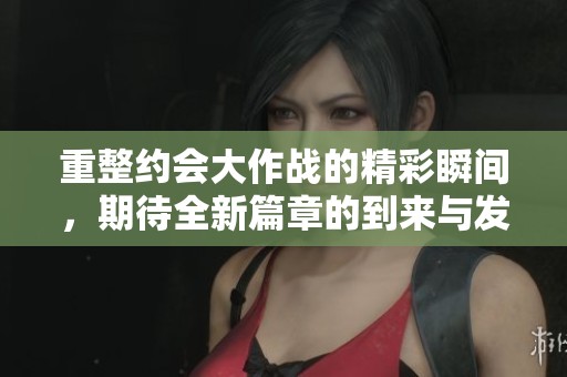重整约会大作战的精彩瞬间，期待全新篇章的到来与发展