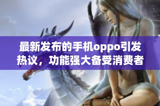 最新发布的手机oppo引发热议，功能强大备受消费者关注