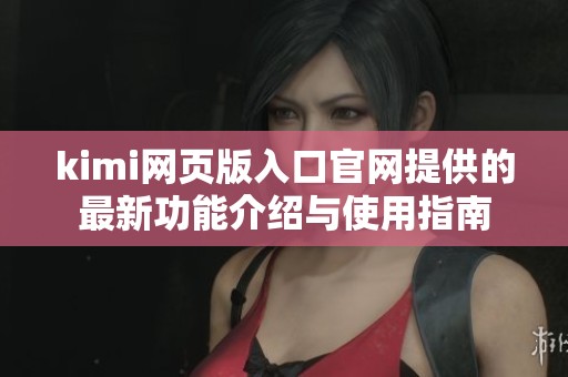 kimi网页版入口官网提供的最新功能介绍与使用指南