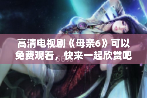 高清电视剧《母亲6》可以免费观看，快来一起欣赏吧！