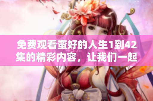 免费观看蛮好的人生1到42集的精彩内容，让我们一起畅游每一集的无限魅力吧！