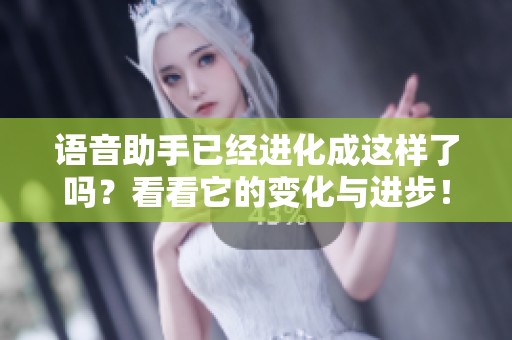 语音助手已经进化成这样了吗？看看它的变化与进步！
