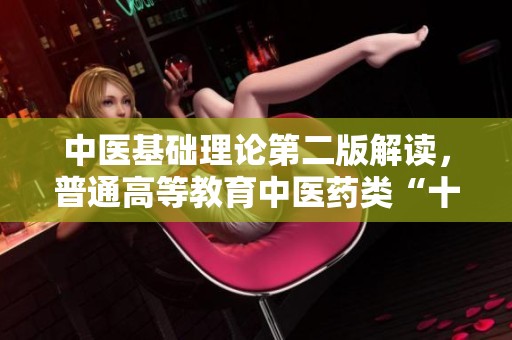中医基础理论第二版解读，普通高等教育中医药类“十二五”规划教材分享