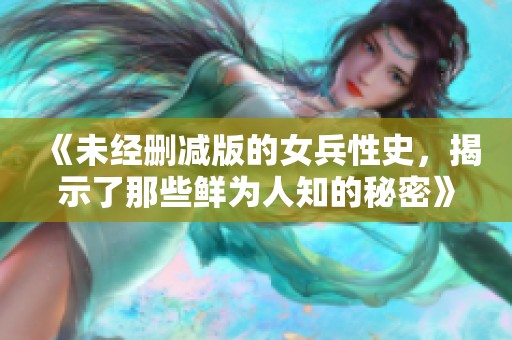 《未经删减版的女兵性史，揭示了那些鲜为人知的秘密》