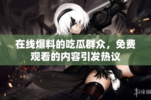 在线爆料的吃瓜群众，免费观看的内容引发热议