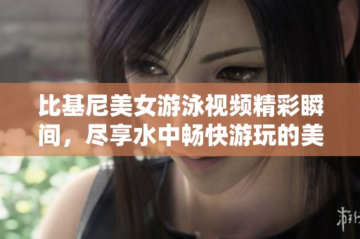 比基尼美女游泳视频精彩瞬间，尽享水中畅快游玩的美丽画面