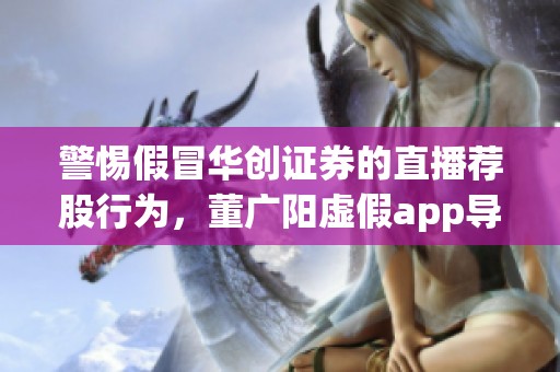 警惕假冒华创证券的直播荐股行为，董广阳虚假app导致无法提现