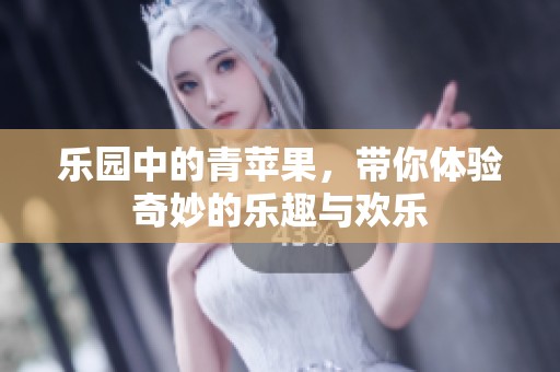 乐园中的青苹果，带你体验奇妙的乐趣与欢乐