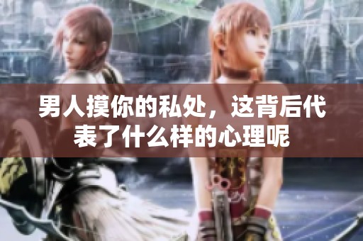 男人摸你的私处，这背后代表了什么样的心理呢