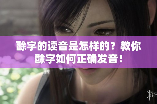 酴字的读音是怎样的？教你酴字如何正确发音！