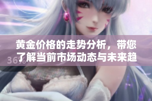 黄金价格的走势分析，带您了解当前市场动态与未来趋势