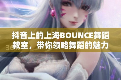 抖音上的上海BOUNCE舞蹈教室，带你领略舞蹈的魅力与乐趣