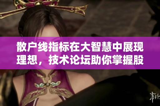 散户线指标在大智慧中展现理想，技术论坛助你掌握股票投资技巧