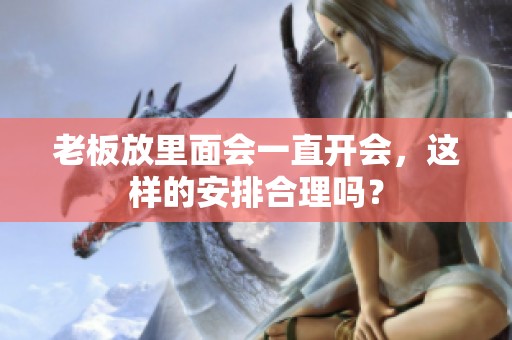 老板放里面会一直开会，这样的安排合理吗？
