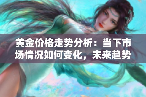 黄金价格走势分析：当下市场情况如何变化，未来趋势预测又将如何呢