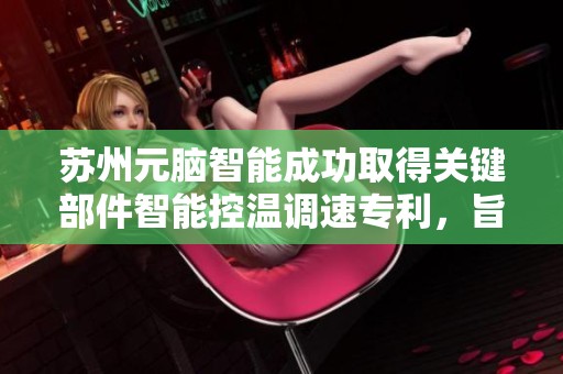 苏州元脑智能成功取得关键部件智能控温调速专利，旨在有效控重。
