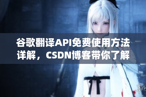 谷歌翻译API免费使用方法详解，CSDN博客带你了解GoogleFreeTrans的优势与特性