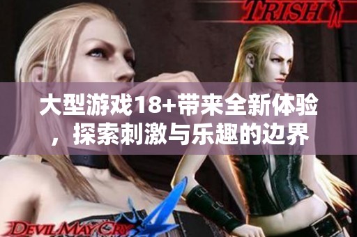大型游戏18+带来全新体验，探索刺激与乐趣的边界