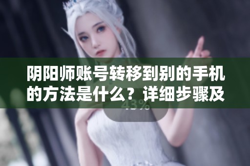阴阳师账号转移到别的手机的方法是什么？详细步骤及好礼物资讯分享给你