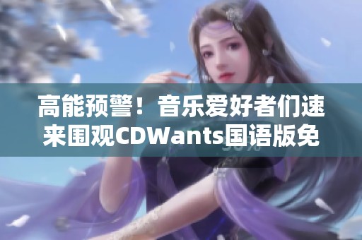 高能预警！音乐爱好者们速来围观CDWants国语版免费下载的信息分享