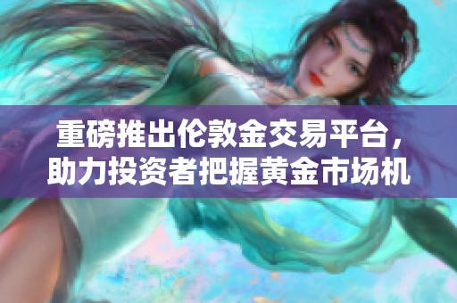 重磅推出伦敦金交易平台，助力投资者把握黄金市场机会