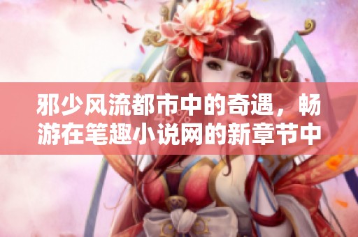 邪少风流都市中的奇遇，畅游在笔趣小说网的新章节中