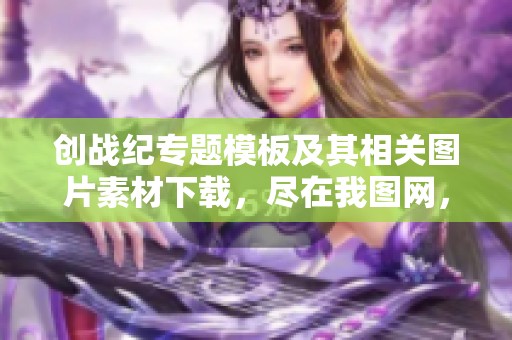 创战纪专题模板及其相关图片素材下载，尽在我图网，欢迎前来获取！