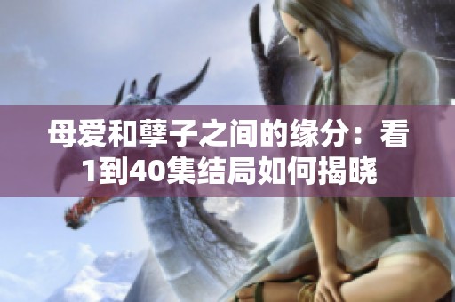 母爱和孽子之间的缘分：看1到40集结局如何揭晓
