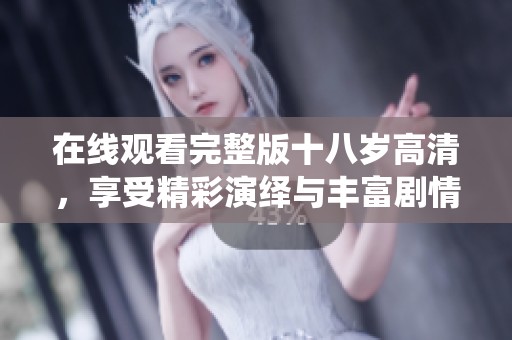 在线观看完整版十八岁高清，享受精彩演绎与丰富剧情感受