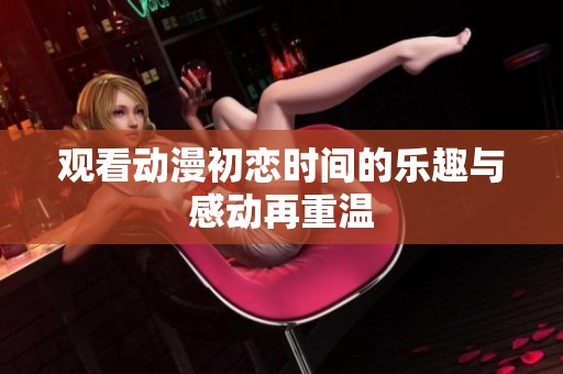 观看动漫初恋时间的乐趣与感动再重温
