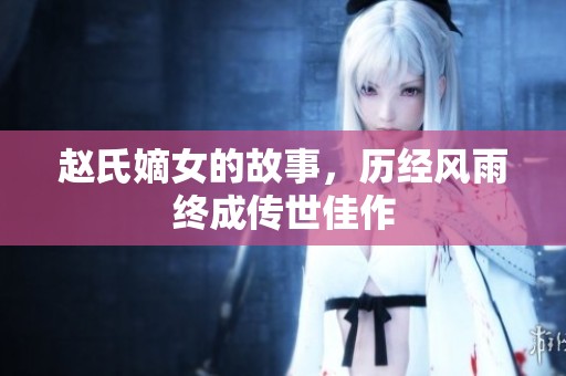 赵氏嫡女的故事，历经风雨终成传世佳作
