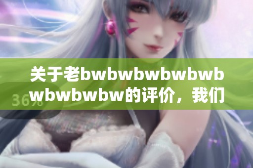 关于老bwbwbwbwbwbwbwbwbw的评价，我们来深入探讨一下这个话题