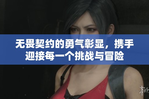 无畏契约的勇气彰显，携手迎接每一个挑战与冒险