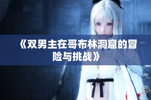 《双男主在哥布林洞窟的冒险与挑战》