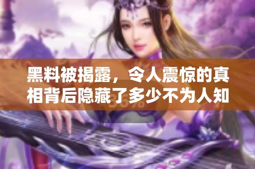 黑料被揭露，令人震惊的真相背后隐藏了多少不为人知的故事