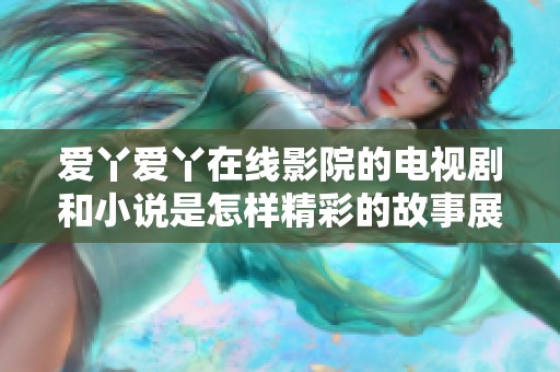 爱丫爱丫在线影院的电视剧和小说是怎样精彩的故事展现呢
