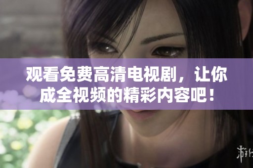 观看免费高清电视剧，让你成全视频的精彩内容吧！