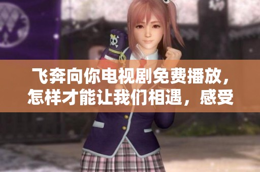 飞奔向你电视剧免费播放，怎样才能让我们相遇，感受那些甜蜜瞬间呢