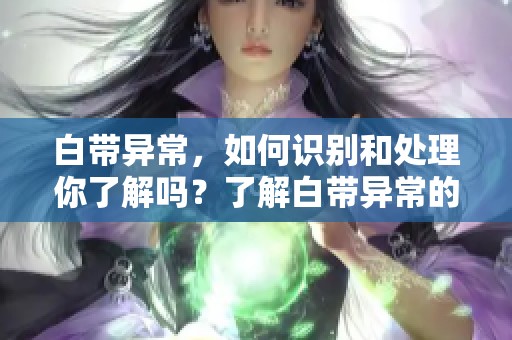 白带异常，如何识别和处理你了解吗？了解白带异常的原因与影响有多重要！